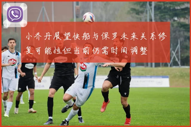 小乔丹展望快船与保罗未来关系修复可能性但当前仍需时间调整