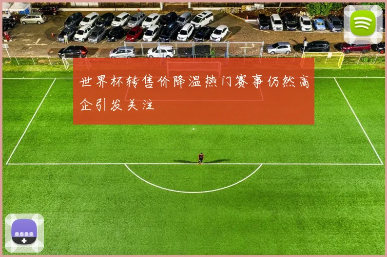 世界杯转售价降温热门赛事仍然高企引发关注