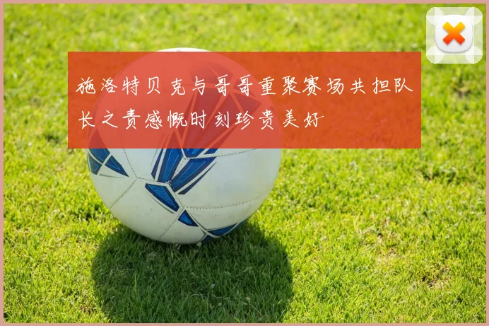 施洛特贝克与哥哥重聚赛场共担队长之责感慨时刻珍贵美好