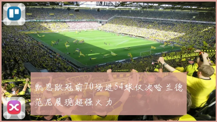 凯恩欧冠前70场进54球仅次哈兰德范尼展现超强火力