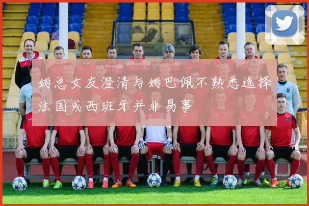姆总女友澄清与姆巴佩不熟悉选择法国或西班牙并非易事