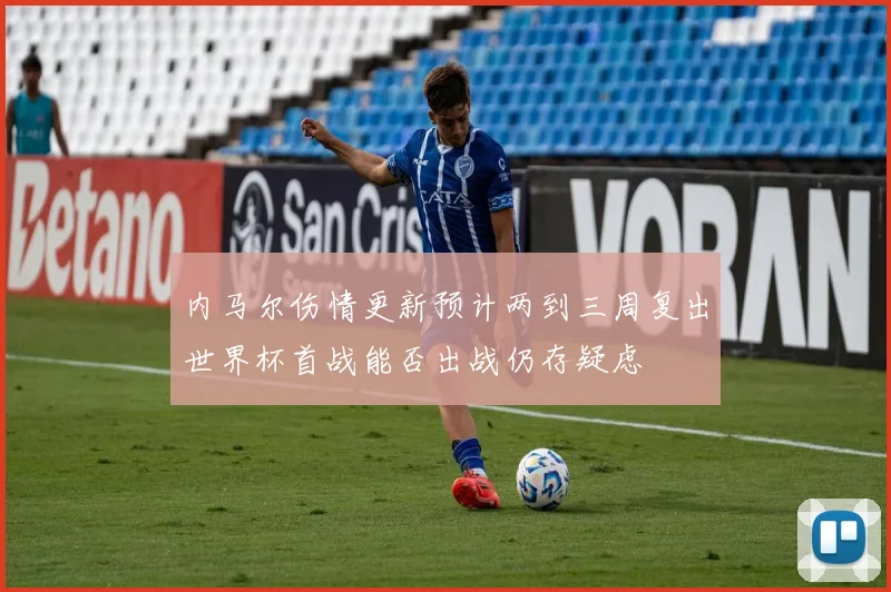 内马尔伤情更新预计两到三周复出世界杯首战能否出战仍存疑虑
