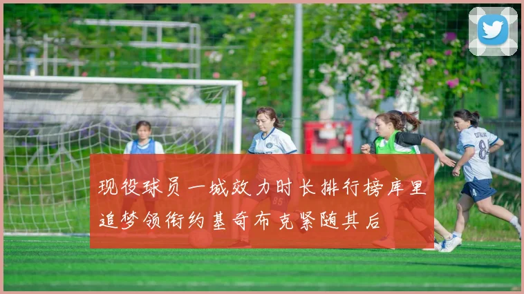 现役球员一城效力时长排行榜库里追梦领衔约基奇布克紧随其后