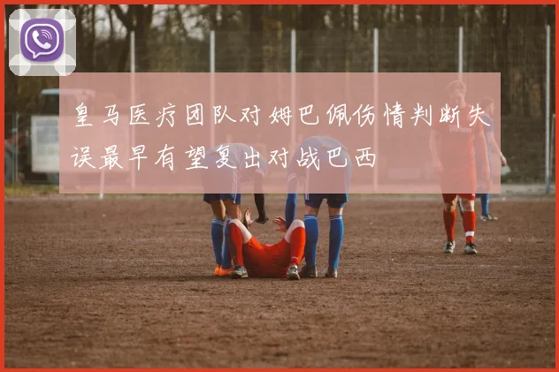 皇马医疗团队对姆巴佩伤情判断失误最早有望复出对战巴西