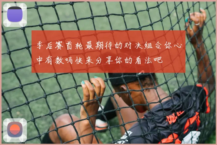 季后赛首轮最期待的对决组合你心中有数吗快来分享你的看法吧