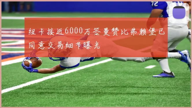纽卡接近6000万签曼赞比弗赖堡已同意交易细节曝光