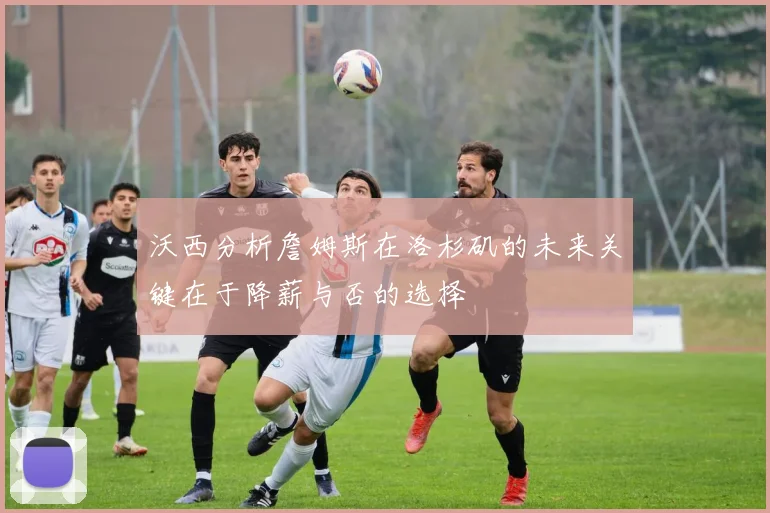 沃西分析詹姆斯在洛杉矶的未来关键在于降薪与否的选择