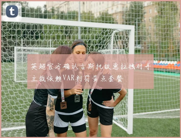 英超官方确认古斯托故意拉拽对手主裁依赖VAR判罚黄点套餐