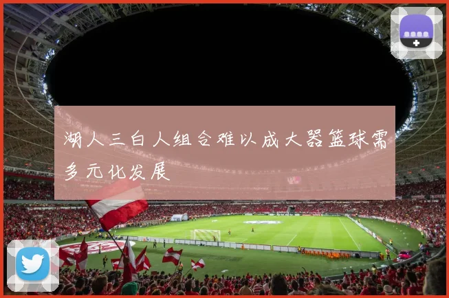湖人三白人组合难以成大器篮球需多元化发展