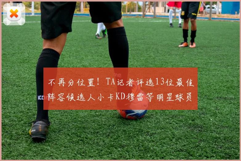 不再分位置！TA记者评选13位最佳阵容候选人小卡KD穆雷等明星球员入围