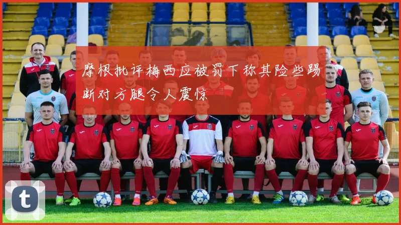 摩根批评梅西应被罚下称其险些踢断对方腿令人震惊