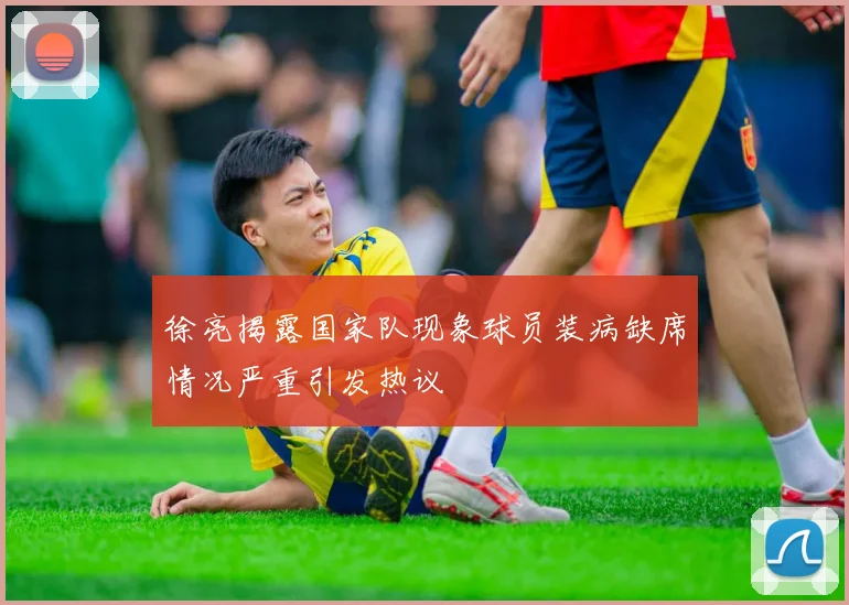 徐亮揭露国家队现象球员装病缺席情况严重引发热议