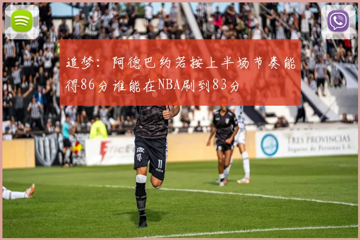 追梦：阿德巴约若按上半场节奏能得86分谁能在NBA刷到83分