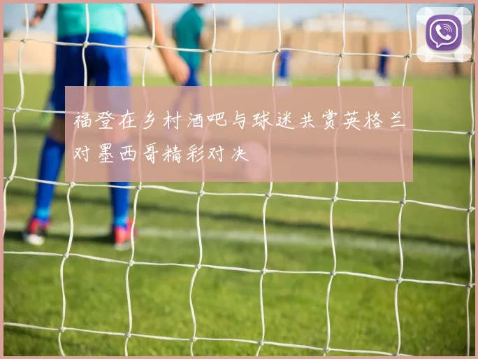 福登在乡村酒吧与球迷共赏英格兰对墨西哥精彩对决