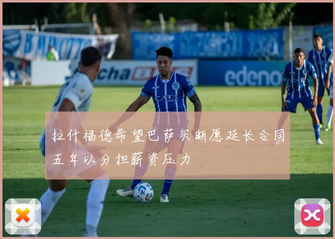 拉什福德希望巴萨买断愿延长合同五年以分担薪资压力