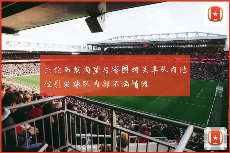杰伦布朗渴望与塔图姆共享队内地位引发球队内部不满情绪