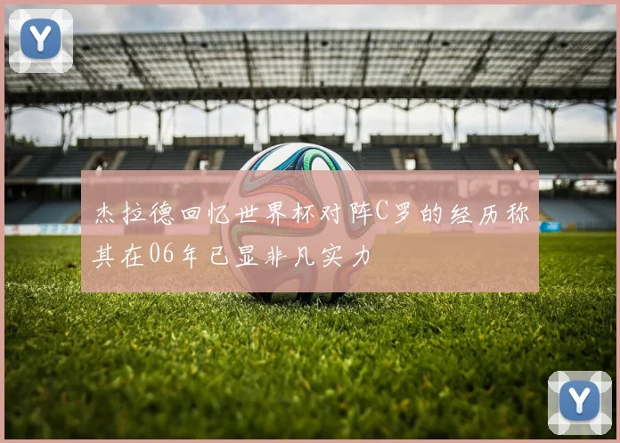 杰拉德回忆世界杯对阵C罗的经历称其在06年已显非凡实力