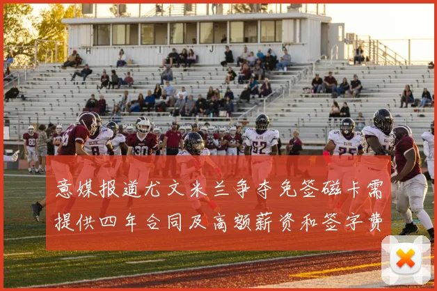 意媒报道尤文米兰争夺免签磁卡需提供四年合同及高额薪资和签字费