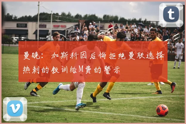 曼晚：加斯科因后悔拒绝曼联选择热刺的教训给M费的警示