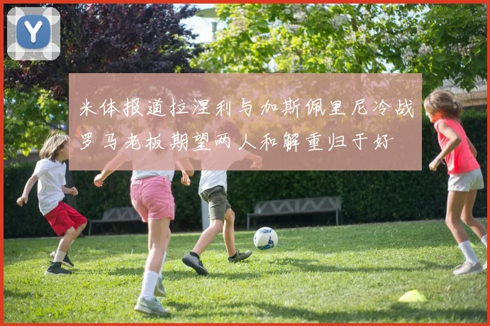 米体报道拉涅利与加斯佩里尼冷战罗马老板期望两人和解重归于好